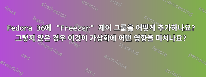 Fedora 36에 "Freezer" 제어 그룹을 어떻게 추가하나요? 그렇지 않은 경우 이것이 가상화에 어떤 영향을 미치나요?