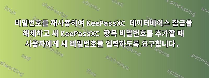 비밀번호를 재사용하여 KeePassXC 데이터베이스 잠금을 해제하고 새 KeePassXC 항목 비밀번호를 추가할 때 사용자에게 새 비밀번호를 입력하도록 요구합니다.