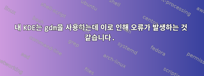 내 KDE는 gdm을 사용하는데 이로 인해 오류가 발생하는 것 같습니다.