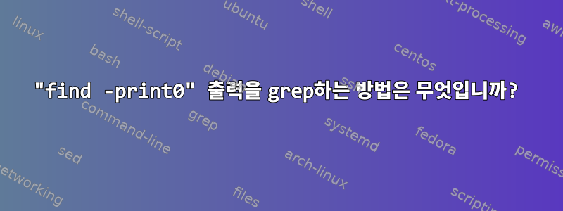 "find -print0" 출력을 grep하는 방법은 무엇입니까?