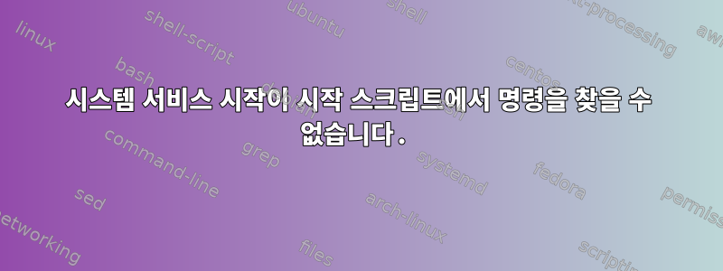 시스템 서비스 시작이 시작 스크립트에서 명령을 찾을 수 없습니다.