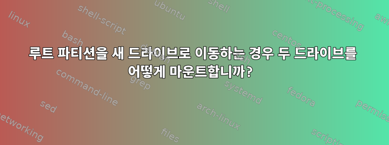 루트 파티션을 새 드라이브로 이동하는 경우 두 드라이브를 어떻게 마운트합니까?