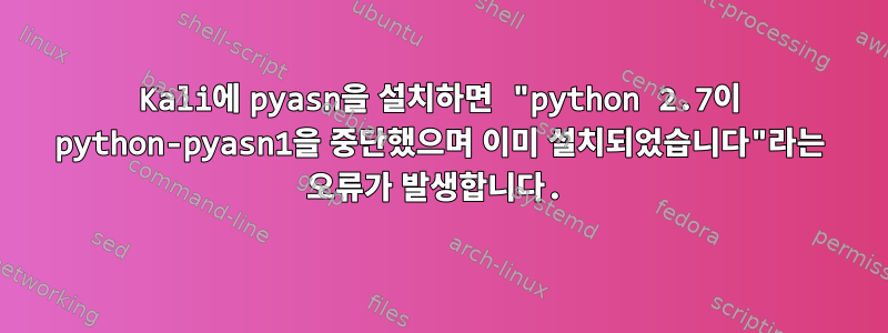 Kali에 pyasn을 설치하면 "python 2.7이 python-pyasn1을 중단했으며 이미 설치되었습니다"라는 오류가 발생합니다.