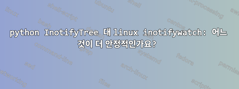 python InotifyTree 대 linux inotifywatch: 어느 것이 더 안정적인가요?