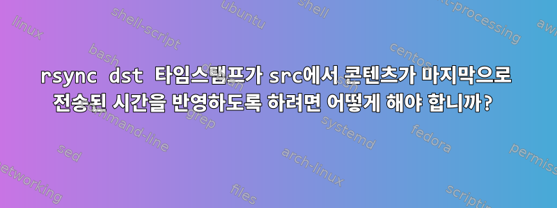 rsync dst 타임스탬프가 src에서 콘텐츠가 마지막으로 전송된 시간을 반영하도록 하려면 어떻게 해야 합니까?