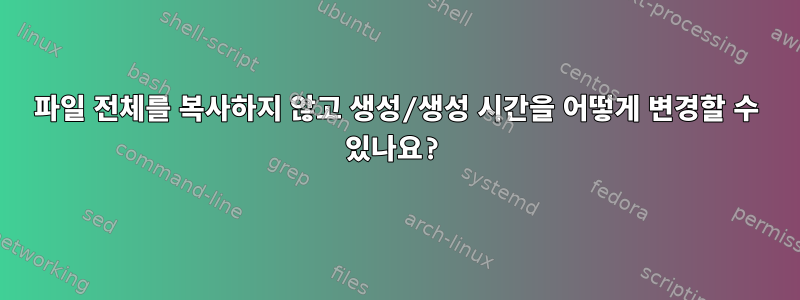 파일 전체를 복사하지 않고 생성/생성 시간을 어떻게 변경할 수 있나요?