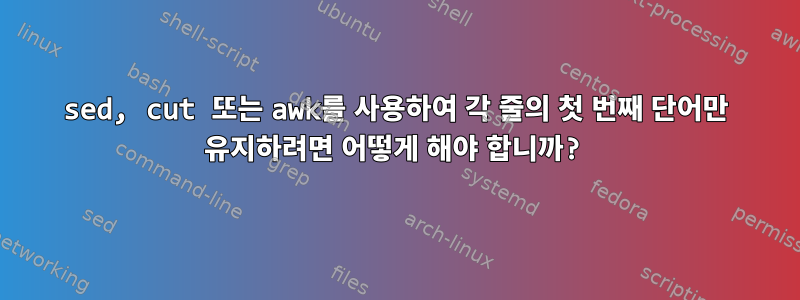 sed, cut 또는 awk를 사용하여 각 줄의 첫 번째 단어만 유지하려면 어떻게 해야 합니까?