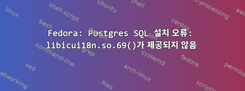 Fedora: Postgres SQL 설치 오류: libicui18n.so.69()가 제공되지 않음