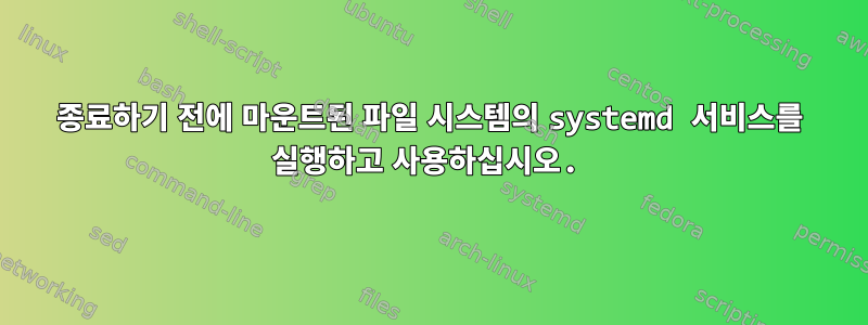 종료하기 전에 마운트된 파일 시스템의 systemd 서비스를 실행하고 사용하십시오.