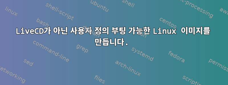 LiveCD가 아닌 사용자 정의 부팅 가능한 Linux 이미지를 만듭니다.