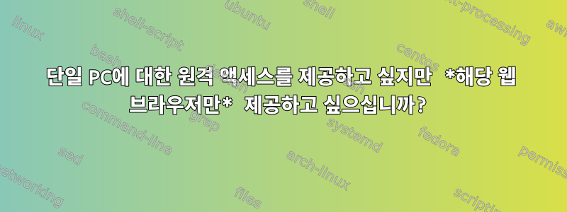 단일 PC에 대한 원격 액세스를 제공하고 싶지만 *해당 웹 브라우저만* 제공하고 싶으십니까?