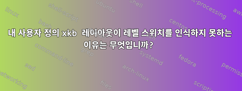 내 사용자 정의 xkb 레이아웃이 레벨 스위치를 인식하지 못하는 이유는 무엇입니까?