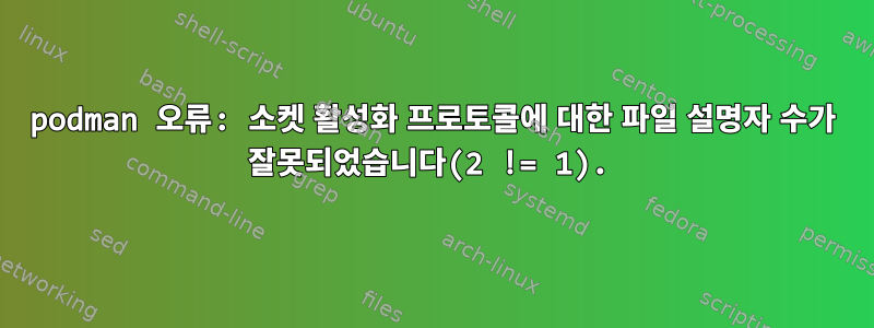 podman 오류: 소켓 활성화 프로토콜에 대한 파일 설명자 수가 잘못되었습니다(2 != 1).