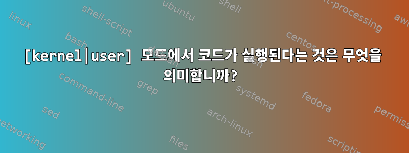 [kernel|user] 모드에서 코드가 실행된다는 것은 무엇을 의미합니까?