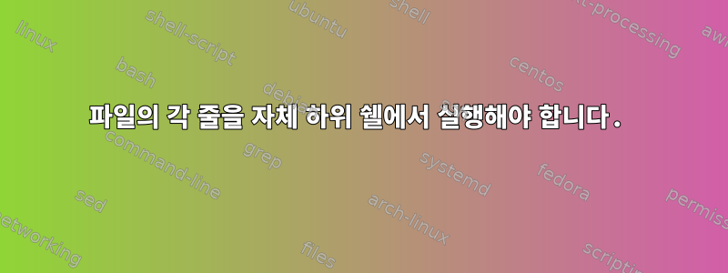 파일의 각 줄을 자체 하위 쉘에서 실행해야 합니다.