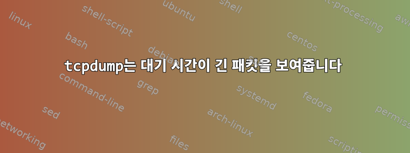 tcpdump는 대기 시간이 긴 패킷을 보여줍니다