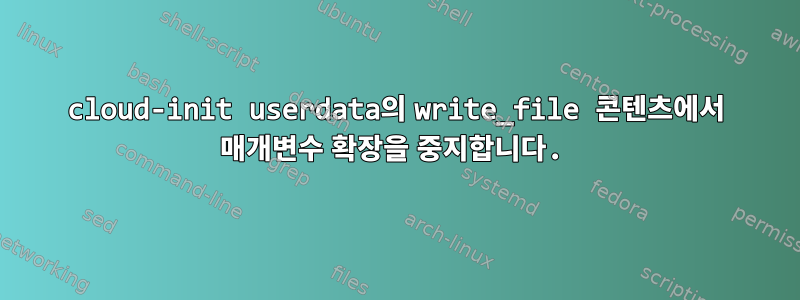 cloud-init userdata의 write_file 콘텐츠에서 매개변수 확장을 중지합니다.