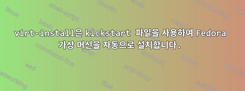 virt-install은 kickstart 파일을 사용하여 Fedora 가상 머신을 자동으로 설치합니다.