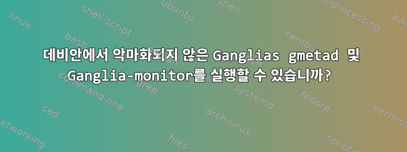 데비안에서 악마화되지 않은 Ganglias gmetad 및 Ganglia-monitor를 실행할 수 있습니까?