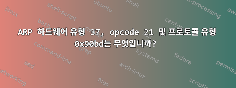 ARP 하드웨어 유형 37, opcode 21 및 프로토콜 유형 0x90bd는 무엇입니까?