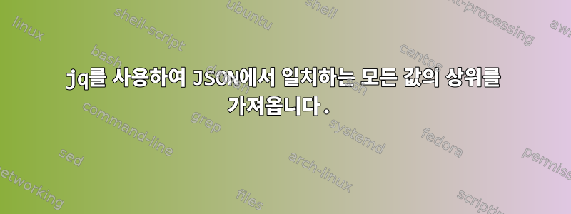 jq를 사용하여 JSON에서 일치하는 모든 값의 상위를 가져옵니다.