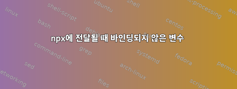 npx에 전달될 때 바인딩되지 않은 변수