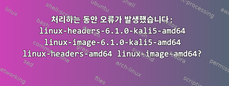 처리하는 동안 오류가 발생했습니다: linux-headers-6.1.0-kali5-amd64 linux-image-6.1.0-kali5-amd64 linux-headers-amd64 linux-image-amd64?