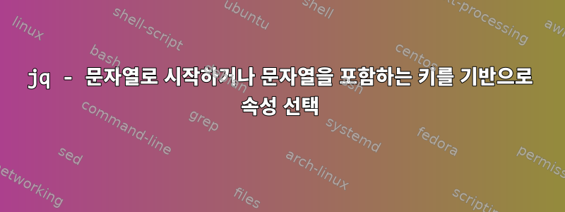 jq - 문자열로 시작하거나 문자열을 포함하는 키를 기반으로 속성 선택