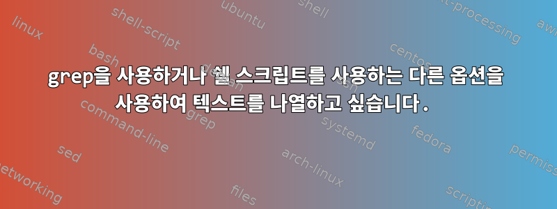 grep을 사용하거나 쉘 스크립트를 사용하는 다른 옵션을 사용하여 텍스트를 나열하고 싶습니다.