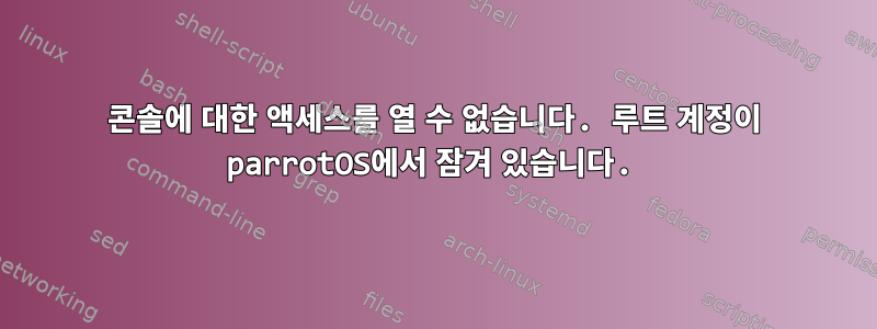 콘솔에 대한 액세스를 열 수 없습니다. 루트 계정이 parrotOS에서 잠겨 있습니다.