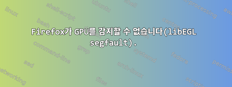 Firefox가 GPU를 감지할 수 없습니다(libEGL segfault).