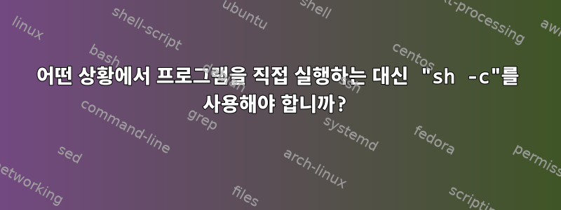 어떤 상황에서 프로그램을 직접 실행하는 대신 "sh -c"를 사용해야 합니까?