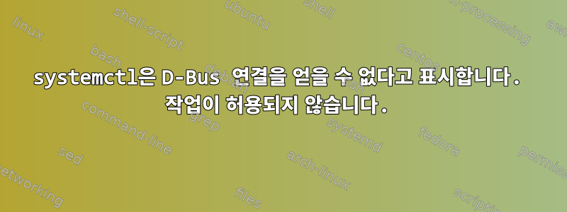 systemctl은 D-Bus 연결을 얻을 수 없다고 표시합니다. 작업이 허용되지 않습니다.