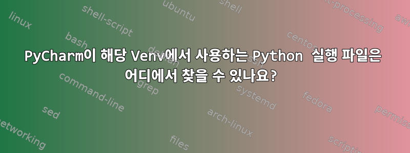 PyCharm이 해당 Venv에서 사용하는 Python 실행 파일은 어디에서 찾을 수 있나요?