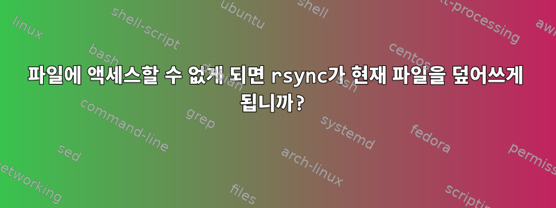 파일에 액세스할 수 없게 되면 rsync가 현재 파일을 덮어쓰게 됩니까?