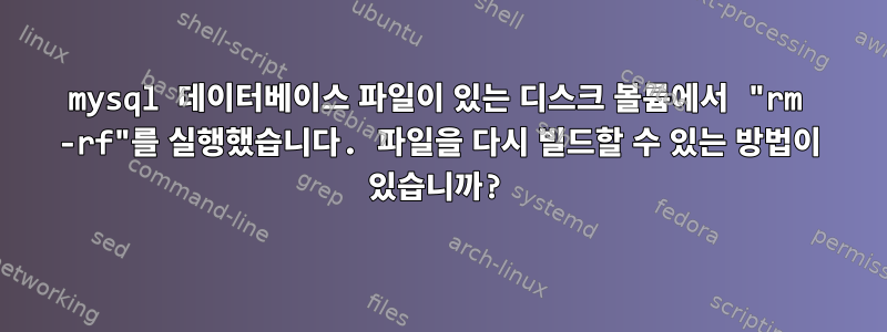 mysql 데이터베이스 파일이 있는 디스크 볼륨에서 "rm -rf"를 실행했습니다. 파일을 다시 빌드할 수 있는 방법이 있습니까?