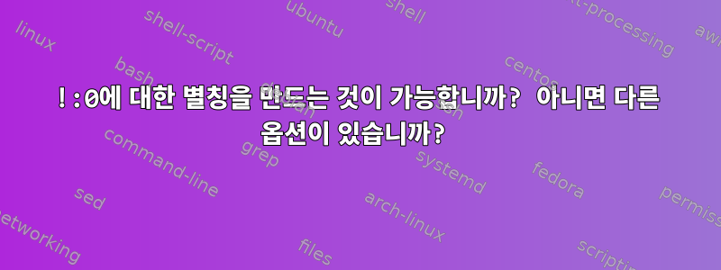 !:0에 대한 별칭을 만드는 것이 가능합니까? 아니면 다른 옵션이 있습니까?