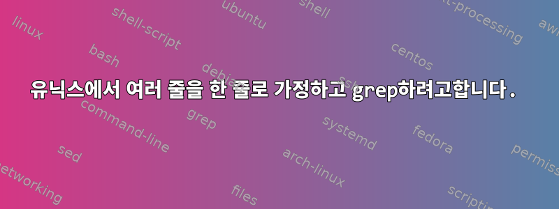 유닉스에서 여러 줄을 한 줄로 가정하고 grep하려고합니다.