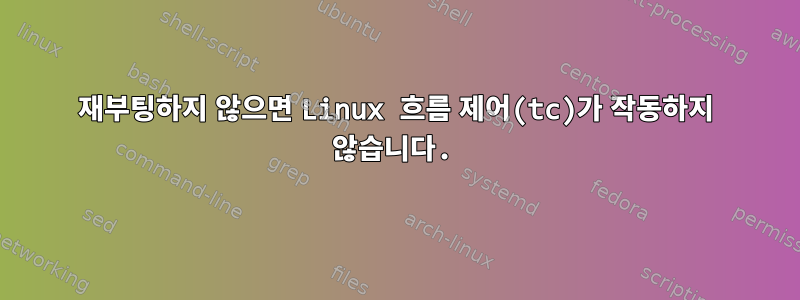 재부팅하지 않으면 Linux 흐름 제어(tc)가 작동하지 않습니다.