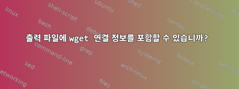 출력 파일에 wget 연결 정보를 포함할 수 있습니까?