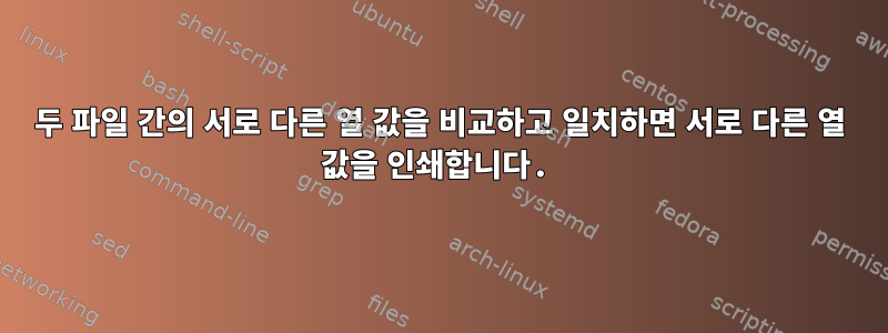 두 파일 간의 서로 다른 열 값을 비교하고 일치하면 서로 다른 열 값을 인쇄합니다.