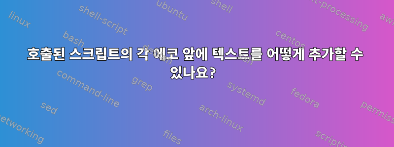 호출된 스크립트의 각 에코 앞에 텍스트를 어떻게 추가할 수 있나요?