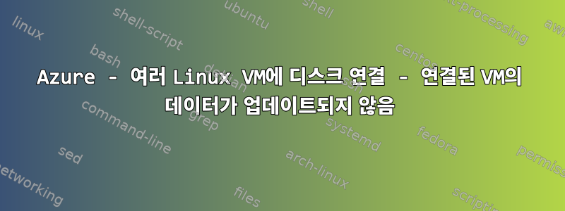 Azure - 여러 Linux VM에 디스크 연결 - 연결된 VM의 데이터가 업데이트되지 않음