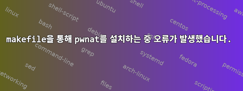 makefile을 통해 pwnat를 설치하는 중 오류가 발생했습니다.