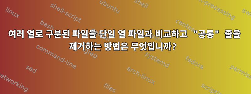 여러 열로 구분된 파일을 단일 열 파일과 비교하고 "공통" 줄을 제거하는 방법은 무엇입니까?