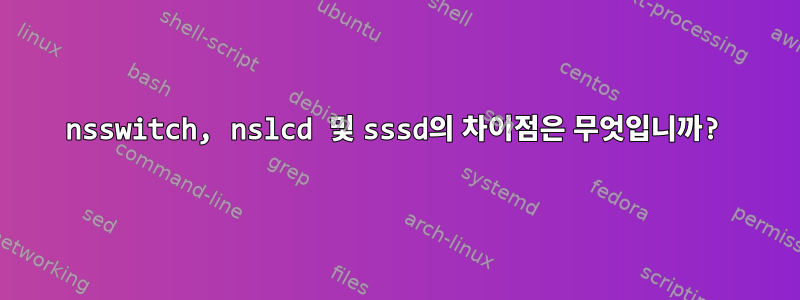 nsswitch, nslcd 및 sssd의 차이점은 무엇입니까?