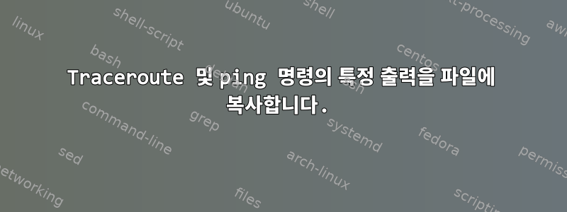 Traceroute 및 ping 명령의 특정 출력을 파일에 복사합니다.