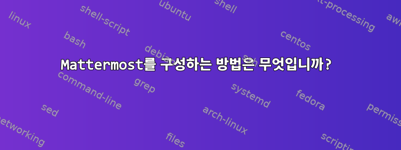 Mattermost를 구성하는 방법은 무엇입니까?