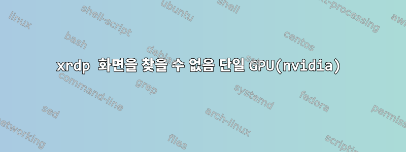 xrdp 화면을 찾을 수 없음 단일 GPU(nvidia)