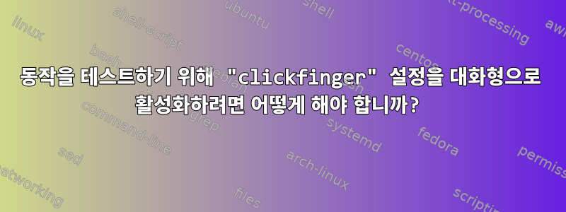 동작을 테스트하기 위해 "clickfinger" 설정을 대화형으로 활성화하려면 어떻게 해야 합니까?